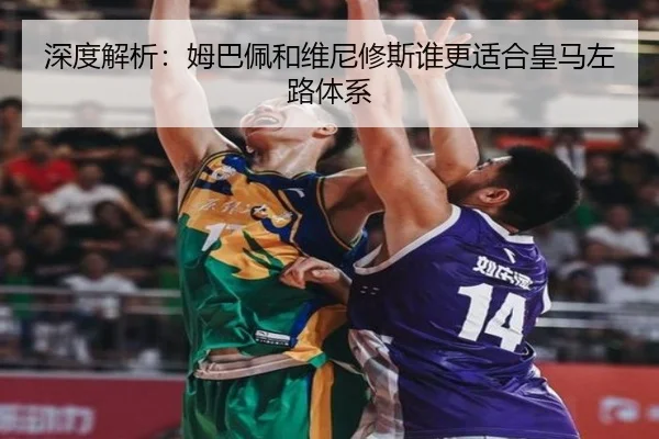 深度解析：姆巴佩和维尼修斯谁更适合皇马左路体系